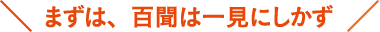 まずは、百聞は一見にしかず